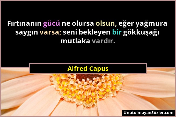 Alfred Capus - Fırtınanın gücü ne olursa olsun, eğer yağmura saygın varsa; seni bekleyen bir gökkuşağı mutlaka vardır....