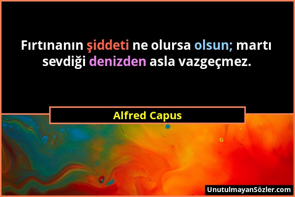 Alfred Capus - Fırtınanın şiddeti ne olursa olsun; martı sevdiği denizden asla vazgeçmez....