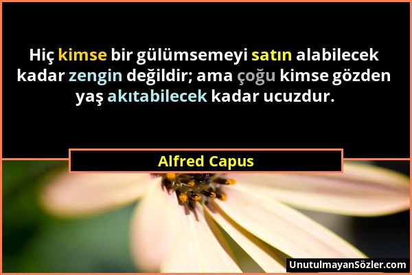 Alfred Capus - Hiç kimse bir gülümsemeyi satın alabilecek kadar zengin değildir; ama çoğu kimse gözden yaş akıtabilecek kadar ucuzdur....