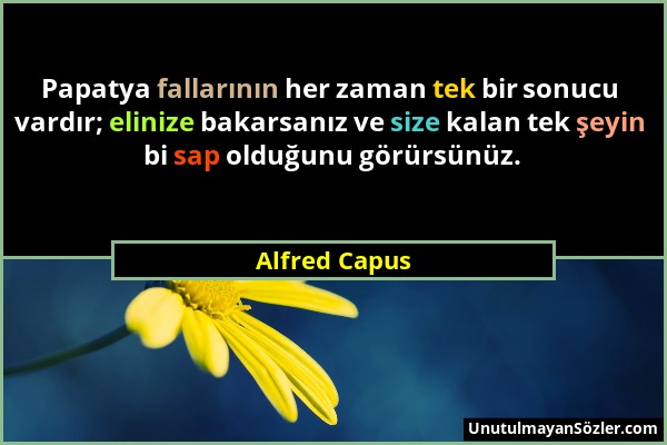 Alfred Capus - Papatya fallarının her zaman tek bir sonucu vardır; elinize bakarsanız ve size kalan tek şeyin bi sap olduğunu görürsünüz....