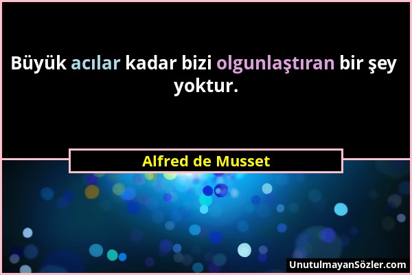 Alfred de Musset - Büyük acılar kadar bizi olgunlaştıran bir şey yoktur....