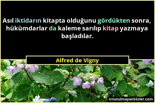 Alfred de Vigny - Asıl iktidarın kitapta olduğunu gördükten sonra, hükümdarlar da kaleme sarılıp kitap yazmaya başladılar....