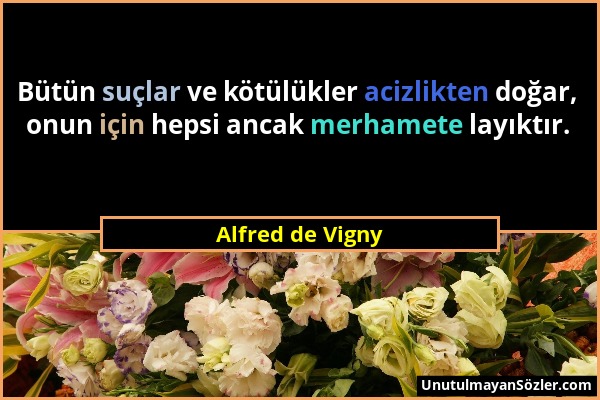 Alfred de Vigny - Bütün suçlar ve kötülükler acizlikten doğar, onun için hepsi ancak merhamete layıktır....