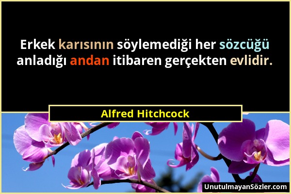 Alfred Hitchcock - Erkek karısının söylemediği her sözcüğü anladığı andan itibaren gerçekten evlidir....