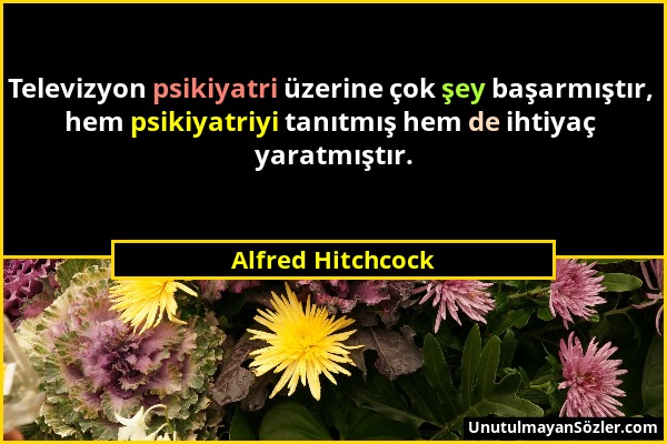 Alfred Hitchcock - Televizyon psikiyatri üzerine çok şey başarmıştır, hem psikiyatriyi tanıtmış hem de ihtiyaç yaratmıştır....