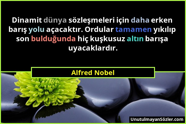 Alfred Nobel - Dinamit dünya sözleşmeleri için daha erken barış yolu açacaktır. Ordular tamamen yıkılıp son bulduğunda hiç kuşkusuz altın barışa uyaca...