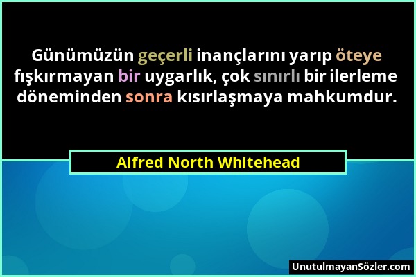 Alfred North Whitehead - Günümüzün geçerli inançlarını yarıp öteye fışkırmayan bir uygarlık, çok sınırlı bir ilerleme döneminden sonra kısırlaşmaya ma...