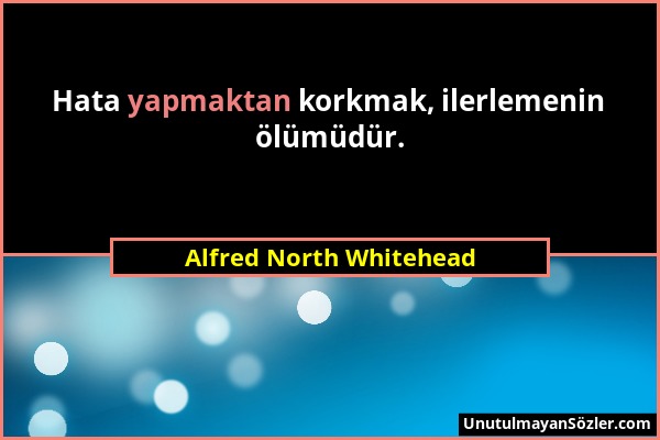 Alfred North Whitehead - Hata yapmaktan korkmak, ilerlemenin ölümüdür....