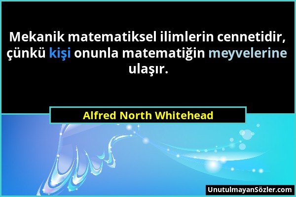 Alfred North Whitehead - Mekanik matematiksel ilimlerin cennetidir, çünkü kişi onunla matematiğin meyvelerine ulaşır....