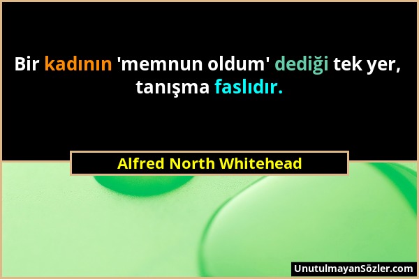 Alfred North Whitehead - Bir kadının 'memnun oldum' dediği tek yer, tanışma faslıdır....