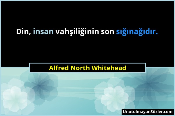 Alfred North Whitehead - Din, insan vahşiliğinin son sığınağıdır....