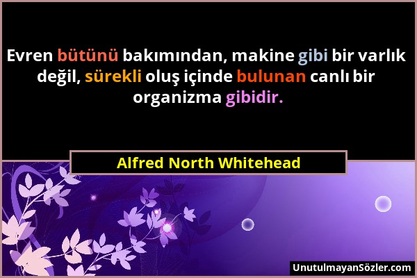 Alfred North Whitehead - Evren bütünü bakımından, makine gibi bir varlık değil, sürekli oluş içinde bulunan canlı bir organizma gibidir....