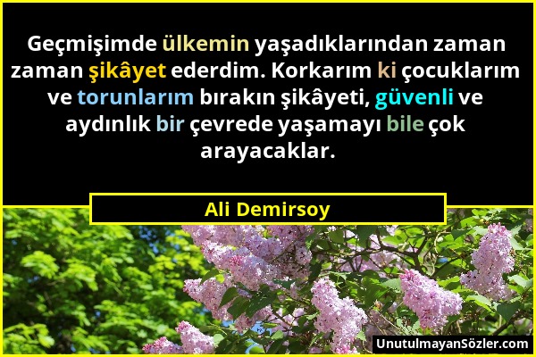 Ali Demirsoy - Geçmişimde ülkemin yaşadıklarından zaman zaman şikâyet ederdim. Korkarım ki çocuklarım ve torunlarım bırakın şikâyeti, güvenli ve aydın...