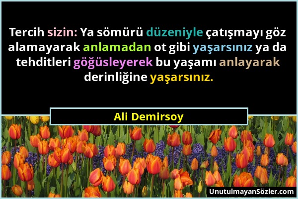 Ali Demirsoy - Tercih sizin: Ya sömürü düzeniyle çatışmayı göz alamayarak anlamadan ot gibi yaşarsınız ya da tehditleri göğüsleyerek bu yaşamı anlayar...