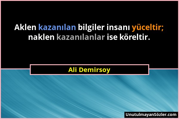 Ali Demirsoy - Aklen kazanılan bilgiler insanı yüceltir; naklen kazanılanlar ise köreltir....