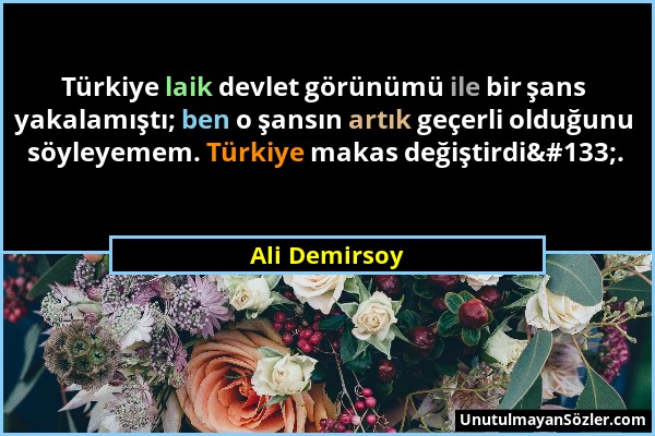 Ali Demirsoy - Türkiye laik devlet görünümü ile bir şans yakalamıştı; ben o şansın artık geçerli olduğunu söyleyemem. Türkiye makas değiştirdi…....