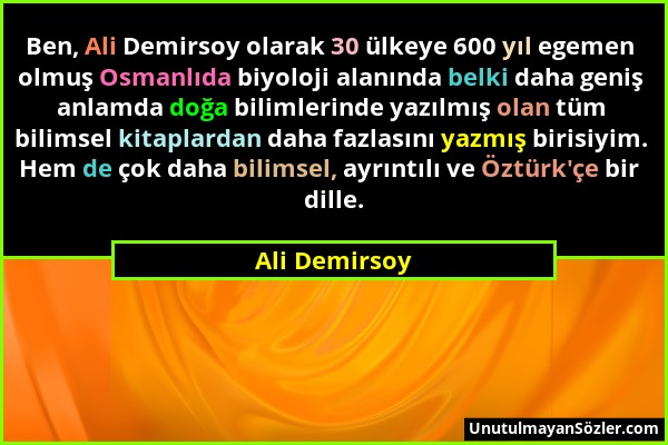 Ali Demirsoy - Ben, Ali Demirsoy olarak 30 ülkeye 600 yıl egemen olmuş Osmanlıda biyoloji alanında belki daha geniş anlamda doğa bilimlerinde yazılmış...