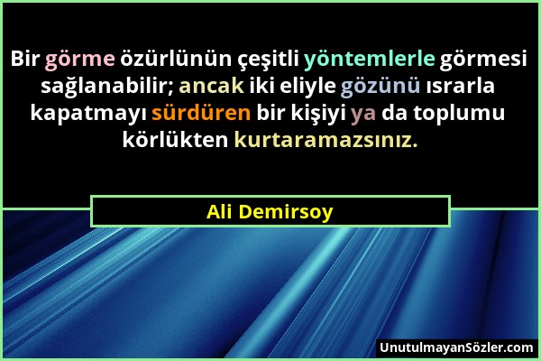 Ali Demirsoy - Bir görme özürlünün çeşitli yöntemlerle görmesi sağlanabilir; ancak iki eliyle gözünü ısrarla kapatmayı sürdüren bir kişiyi ya da toplu...