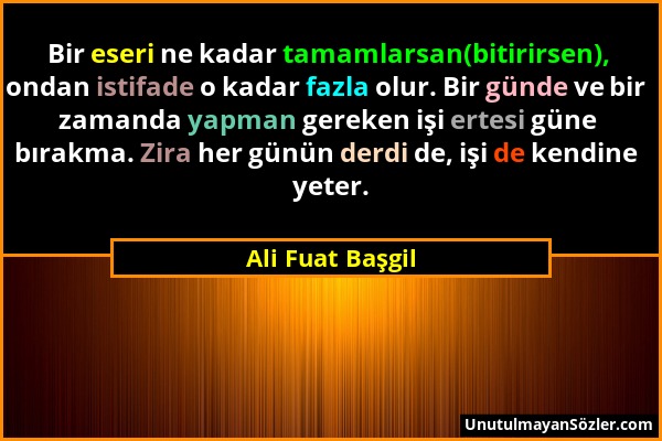 Ali Fuat Başgil - Bir eseri ne kadar tamamlarsan(bitirirsen), ondan istifade o kadar fazla olur. Bir günde ve bir zamanda yapman gereken işi ertesi gü...