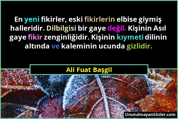 Ali Fuat Başgil - En yeni fikirler, eski fikirlerin elbise giymiş halleridir. Dilbilgisi bir gaye değil. Kişinin Asıl gaye fikir zenginliğidir. Kişini...