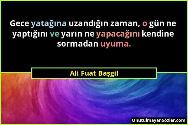 Ali Fuat Başgil - Gece yatağına uzandığın zaman, o gün ne yaptığını ve yarın ne yapacağını kendine sormadan uyuma....