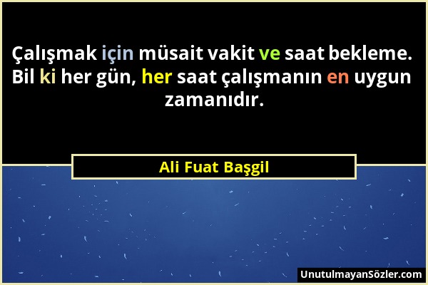 Ali Fuat Başgil - Çalışmak için müsait vakit ve saat bekleme. Bil ki her gün, her saat çalışmanın en uygun zamanıdır....