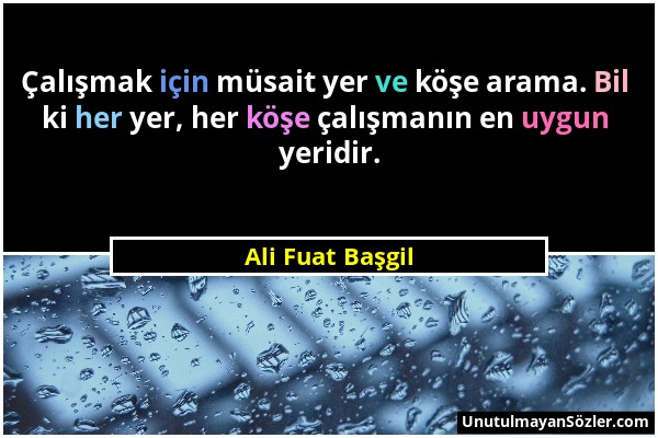 Ali Fuat Başgil - Çalışmak için müsait yer ve köşe arama. Bil ki her yer, her köşe çalışmanın en uygun yeridir....