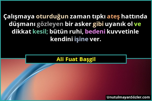 Ali Fuat Başgil - Çalışmaya oturduğun zaman tıpkı ateş hattında düşmanı gözleyen bir asker gibi uyanık ol ve dikkat kesil; bütün ruhi, bedeni kuvvetin...