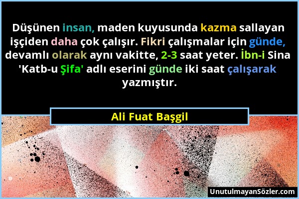 Ali Fuat Başgil - Düşünen insan, maden kuyusunda kazma sallayan işçiden daha çok çalışır. Fikri çalışmalar için günde, devamlı olarak aynı vakitte, 2-...