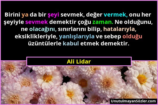 Ali Lidar - Birini ya da bir şeyi sevmek, değer vermek, onu her şeyiyle sevmek demektir çoğu zaman. Ne olduğunu, ne olacağını, sınırlarını bilip, hata...