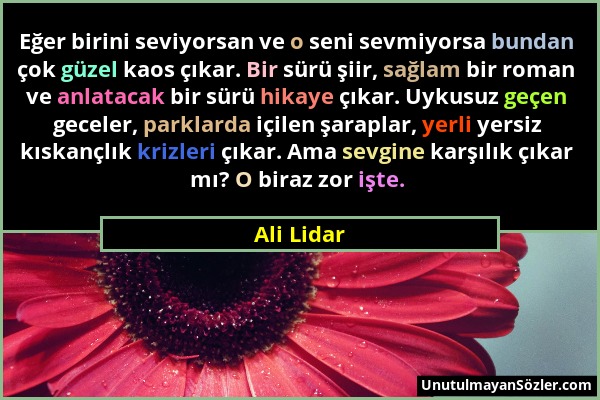 Ali Lidar - Eğer birini seviyorsan ve o seni sevmiyorsa bundan çok güzel kaos çıkar. Bir sürü şiir, sağlam bir roman ve anlatacak bir sürü hikaye çıka...