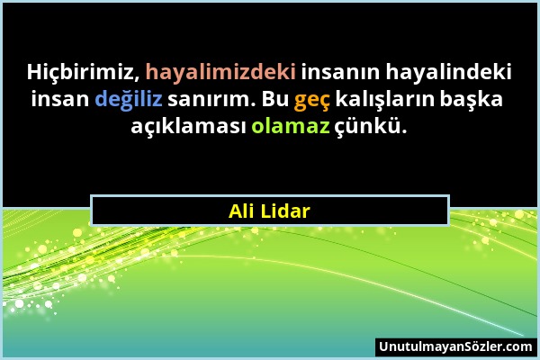 Ali Lidar - Hiçbirimiz, hayalimizdeki insanın hayalindeki insan değiliz sanırım. Bu geç kalışların başka açıklaması olamaz çünkü....