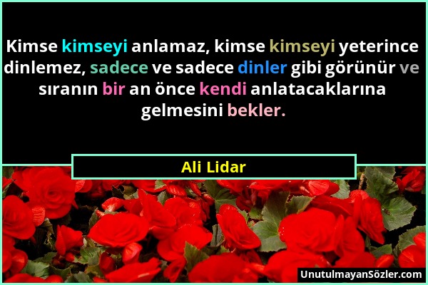 Ali Lidar - Kimse kimseyi anlamaz, kimse kimseyi yeterince dinlemez, sadece ve sadece dinler gibi görünür ve sıranın bir an önce kendi anlatacaklarına...