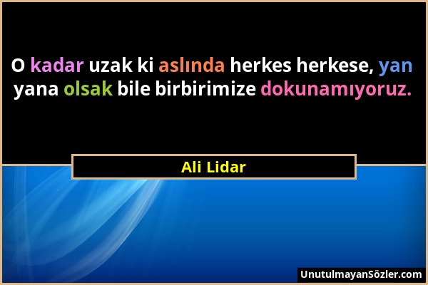 Ali Lidar - O kadar uzak ki aslında herkes herkese, yan yana olsak bile birbirimize dokunamıyoruz....