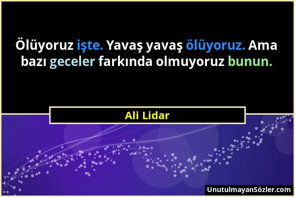 Ali Lidar - Ölüyoruz işte. Yavaş yavaş ölüyoruz. Ama bazı geceler farkında olmuyoruz bunun....