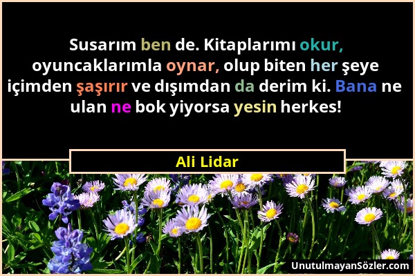 Ali Lidar - Susarım ben de. Kitaplarımı okur, oyuncaklarımla oynar, olup biten her şeye içimden şaşırır ve dışımdan da derim ki. Bana ne ulan ne bok y...