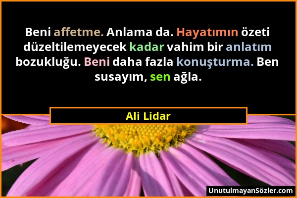 Ali Lidar - Beni affetme. Anlama da. Hayatımın özeti düzeltilemeyecek kadar vahim bir anlatım bozukluğu. Beni daha fazla konuşturma. Ben susayım, sen...