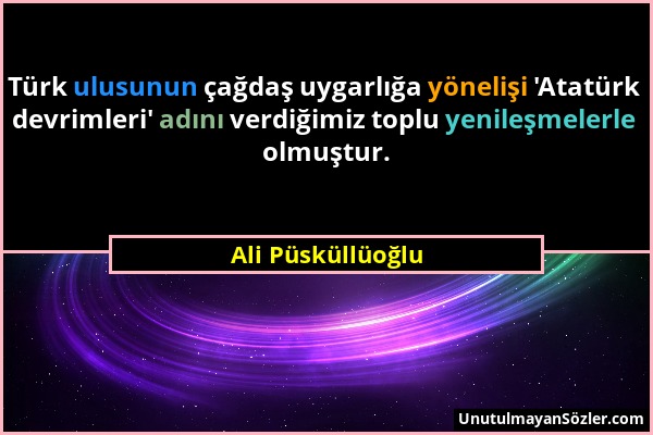 Ali Püsküllüoğlu - Türk ulusunun çağdaş uygarlığa yönelişi 'Atatürk devrimleri' adını verdiğimiz toplu yenileşmelerle olmuştur....