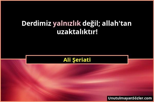 Ali Şeriati - Derdimiz yalnızlık değil; allah'tan uzaktalıktır!...