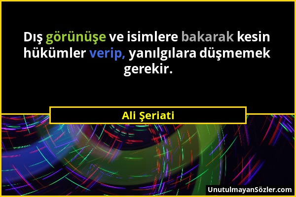 Ali Şeriati - Dış görünüşe ve isimlere bakarak kesin hükümler verip, yanılgılara düşmemek gerekir....