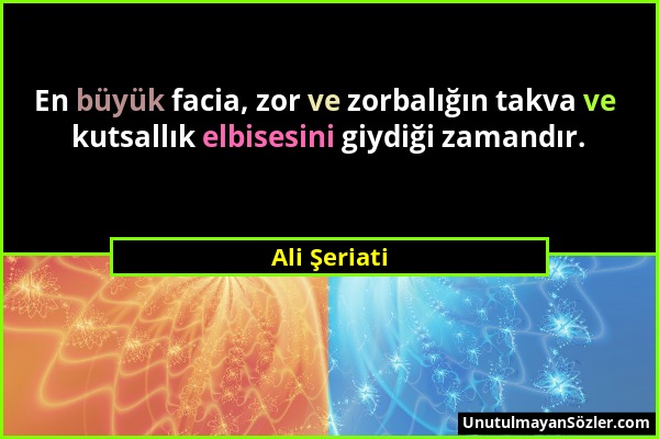 Ali Şeriati - En büyük facia, zor ve zorbalığın takva ve kutsallık elbisesini giydiği zamandır....