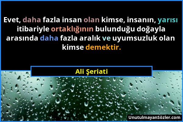 Ali Şeriati - Evet, daha fazla insan olan kimse, insanın, yarısı itibariyle ortaklığının bulunduğu doğayla arasında daha fazla aralık ve uyumsuzluk ol...