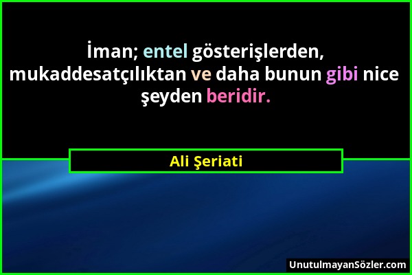 Ali Şeriati - İman; entel gösterişlerden, mukaddesatçılıktan ve daha bunun gibi nice şeyden beridir....