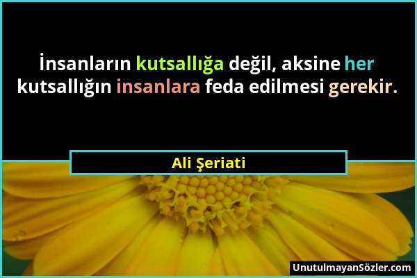 Ali Şeriati - İnsanların kutsallığa değil, aksine her kutsallığın insanlara feda edilmesi gerekir....