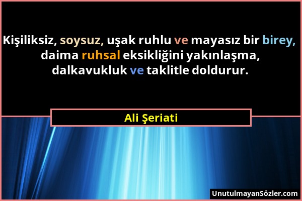 Ali Şeriati - Kişiliksiz, soysuz, uşak ruhlu ve mayasız bir birey, daima ruhsal eksikliğini yakınlaşma, dalkavukluk ve taklitle doldurur....