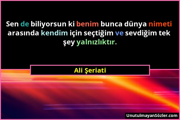 Ali Şeriati - Sen de biliyorsun ki benim bunca dünya nimeti arasında kendim için seçtiğim ve sevdiğim tek şey yalnızlıktır....