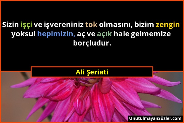 Ali Şeriati - Sizin işçi ve işvereniniz tok olmasını, bizim zengin yoksul hepimizin, aç ve açık hale gelmemize borçludur....