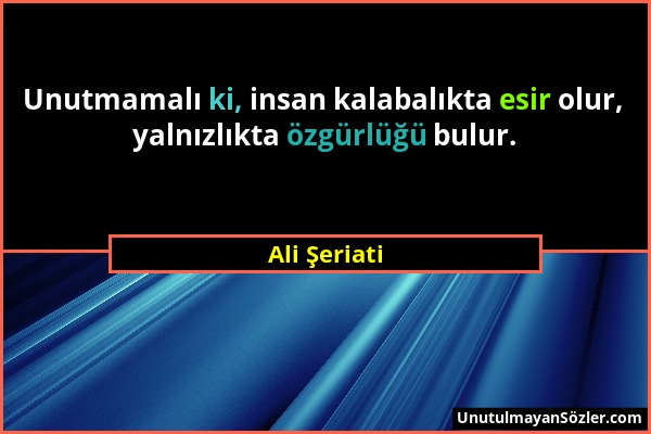 Ali Şeriati - Unutmamalı ki, insan kalabalıkta esir olur, yalnızlıkta özgürlüğü bulur....