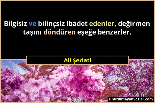 Ali Şeriati - Bilgisiz ve bilinçsiz ibadet edenler, değirmen taşını döndüren eşeğe benzerler....