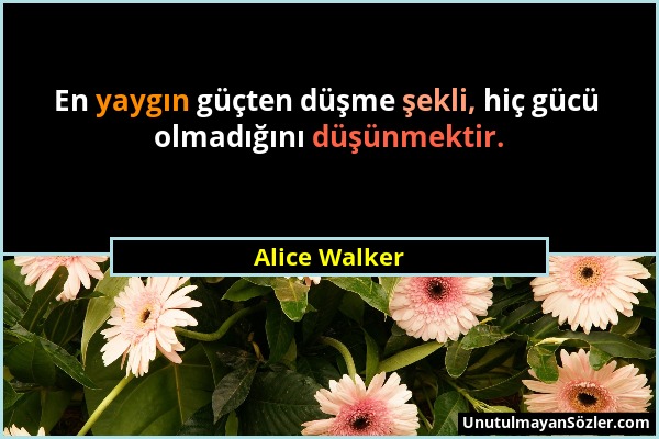 Alice Walker - En yaygın güçten düşme şekli, hiç gücü olmadığını düşünmektir....
